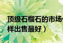 顶级石榴石的市场价格（橘榴石市场行情_怎样出售最好）