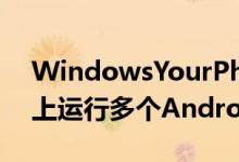 WindowsYourPhone现在可以在更多手机上运行多个Android应用程序