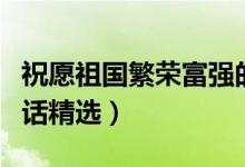 祝愿祖国繁荣富强的话（祝福祖国繁荣昌盛的话精选）
