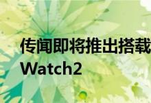 传闻即将推出搭载骁龙Wear4100的OPPOWatch2