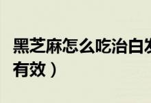 黑芝麻怎么吃治白发（黑芝麻如何吃治疗白发有效）