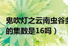 鬼吹灯之云南虫谷多少集（鬼吹灯之云南虫谷的集数是16吗）