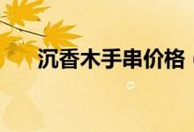 沉香木手串价格（沉香木手串多少钱）