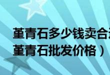 堇青石多少钱卖合适（堇青石批发市场分析_堇青石批发价格）