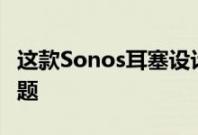 这款Sonos耳塞设计解决了AirPods的一大问题