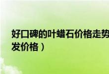 好口碑的叶蜡石价格走势（叶蜡石批发市场分析_叶蜡石批发价格）