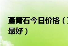 堇青石今日价格（堇青石市场行情_怎样出售最好）