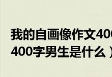 我的自画像作文400字男生（我的自画像作文400字男生是什么）