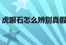 虎眼石怎么辨别真假（如何辨别虎眼石真假）