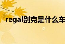 regal别克是什么车（regal别克是那款车）