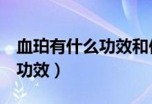 血珀有什么功效和作用（血泊佩戴 养生 保健功效）