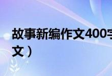 故事新编作文400字（故事新编作文400字范文）
