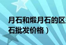 月石和煅月石的区别（月石批发市场分析_月石批发价格）