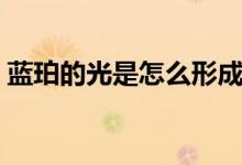 蓝珀的光是怎么形成的（蓝珀为什么会发光）