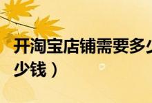 开淘宝店铺需要多少钱（在淘宝开店要准备多少钱）