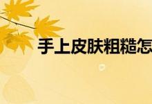 手上皮肤粗糙怎么办（怎样变细腻）