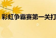 彩虹争霸赛第一关打不过（彩虹争霸赛攻略）