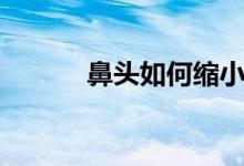 鼻头如何缩小（鼻头缩小方法）