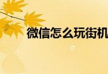 微信怎么玩街机游戏（微信怎么玩）