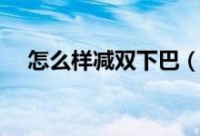 怎么样减双下巴（减掉双下巴不再是梦）