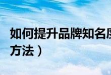 如何提升品牌知名度（如何提升品牌知名度的方法）