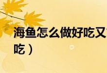 海鱼怎么做好吃又简单 家常（海鱼怎么做好吃）