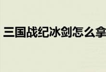 三国战纪冰剑怎么拿（三国战纪冰剑如何拿）