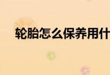 轮胎怎么保养用什么油（轮胎怎么保养）