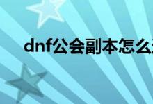 dnf公会副本怎么进不去（进入的方法）