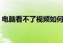 电脑看不了视频如何设置（电脑看不了视频）