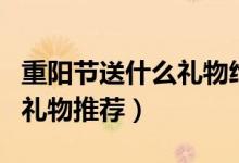 重阳节送什么礼物给老年人（适合重阳节送的礼物推荐）