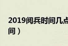 2019阅兵时间几点开始（今年阅兵的开始时间）