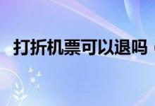打折机票可以退吗（打折机票可不可以退）