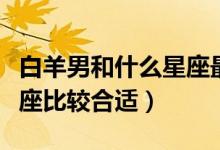 白羊男和什么星座最配（白羊座男生和什么星座比较合适）