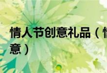 情人节创意礼品（情人节送什么样的礼物有创意）