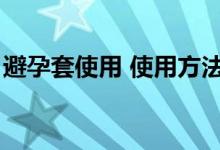 避孕套使用 使用方法（避孕套使用方法图解）