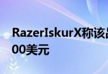RazerIskurX称该品牌最实惠的游戏椅售价400美元