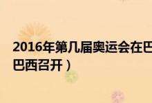 2016年第几届奥运会在巴西召开（2016年第31届奥运会在巴西召开）