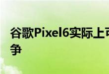 谷歌Pixel6实际上可能与iPhone和Galaxy竞争