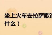 坐上火车去拉萨歌词（坐上火车去拉萨歌词是什么）