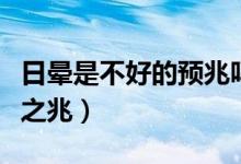 日晕是不好的预兆吗（日晕被认为是一种不祥之兆）