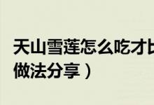 天山雪莲怎么吃才比较好（天山雪莲四种简单做法分享）