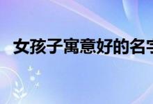 女孩子寓意好的名字（不可错过的好名字）
