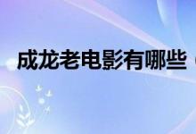 成龙老电影有哪些（哪些电影成龙主演的）