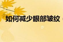 如何减少眼部皱纹（减少眼部皱纹的方法）