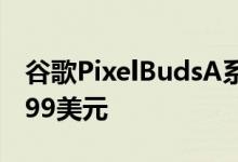 谷歌PixelBudsA系列是真正的无线耳塞售价99美元