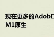 现在更多的Adob​​eCreativeCloud是苹果M1原生