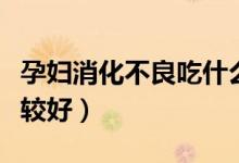 孕妇消化不良吃什么（孕妇消化不良吃什么比较好）
