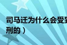司马迁为什么会受到宫刑（司马迁是被谁罚宫刑的）