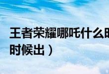 王者荣耀哪吒什么时候出（王者荣耀哪吒什么时候出）